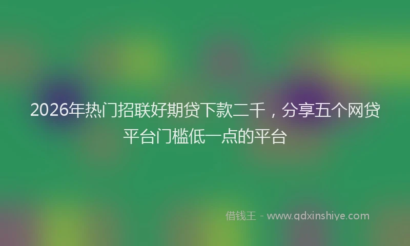 2026年热门招联好期贷下款二千，分享五个网贷平台门槛低一点的平台
