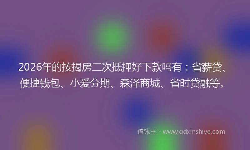2026年的按揭房二次抵押好下款吗有:省薪贷、便捷钱包、小爱分期、森泽商城、省时贷融等。