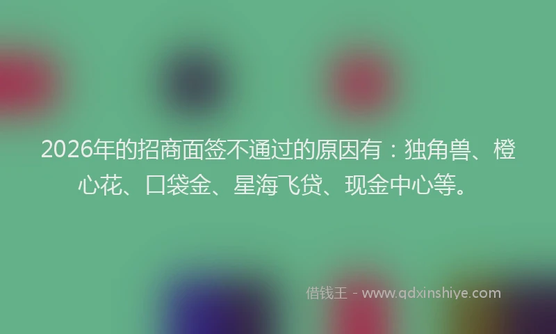 2026年的招商面签不通过的原因有：独角兽、橙心花、口袋金、星海飞贷、现金中心等。