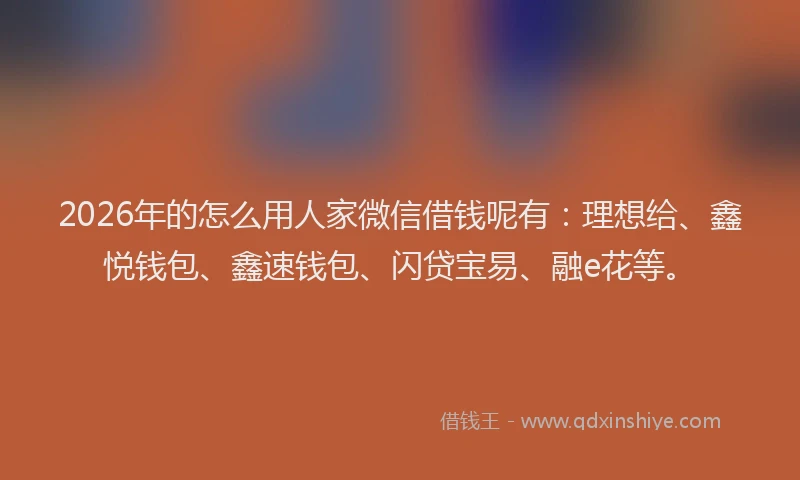 2026年的怎么用人家微信借钱呢有：理想给、鑫悦钱包、鑫速钱包、闪贷宝易、融e花等。