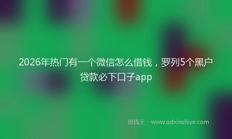 2026年热门有一个微信怎么借钱，罗列5个黑户贷款必下口子app