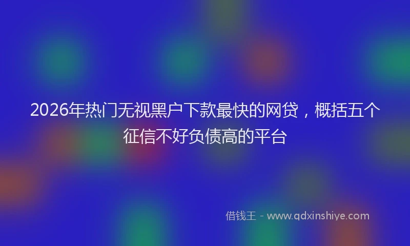 2026年热门无视黑户下款最快的网贷，概括五个征信不好负债高的平台