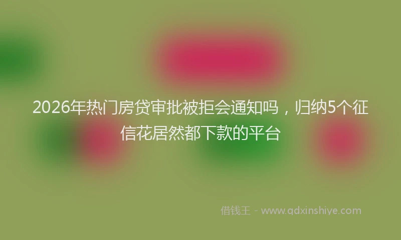 2026年热门房贷审批被拒会通知吗，归纳5个征信花居然都下款的平台