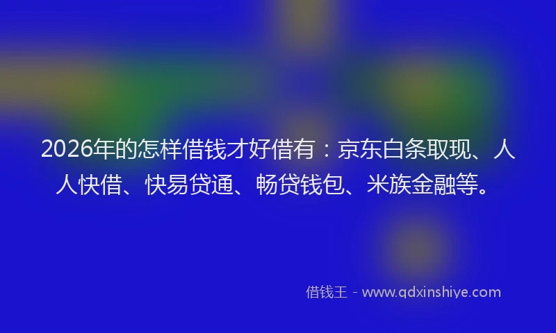 2026年的怎样借钱才好借有：京东白条取现、人人快借、快易贷通、畅贷钱包、米族金融等。