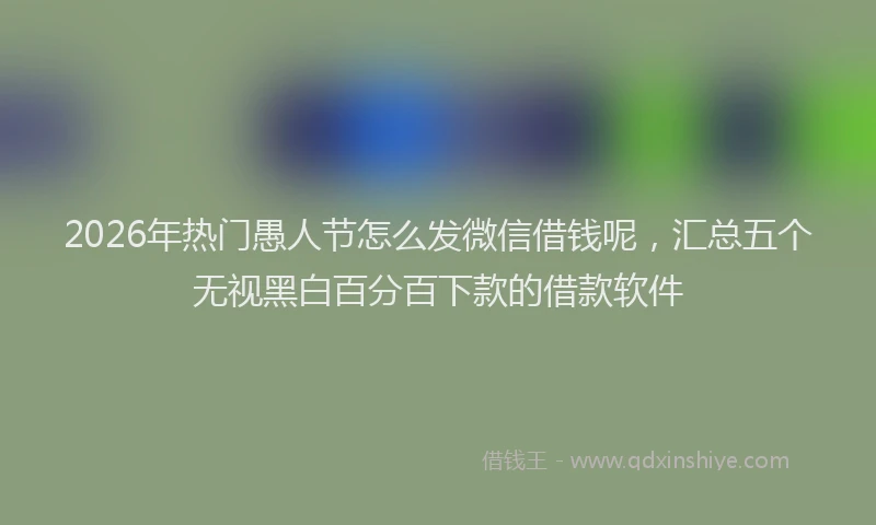 2026年热门愚人节怎么发微信借钱呢，汇总五个无视黑白百分百下款的借款软件