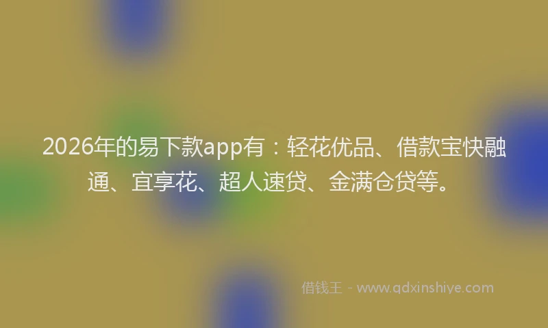 2026年的易下款app有：轻花优品、借款宝快融通、宜享花、超人速贷、金满仓贷等。