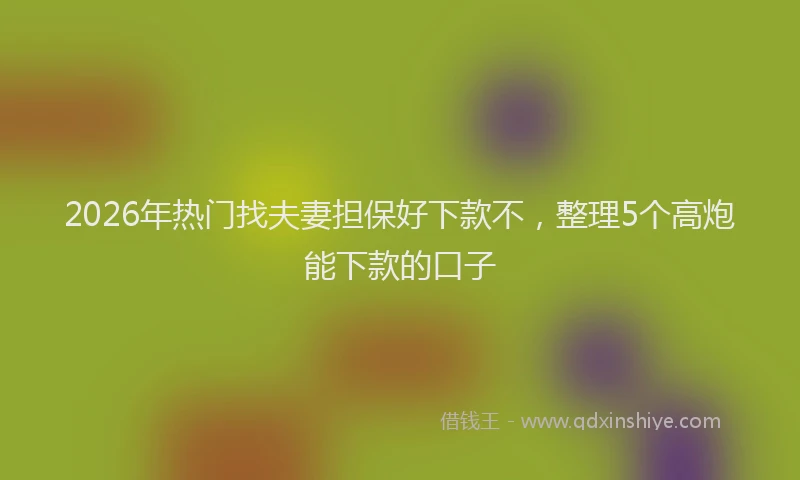 2026年热门找夫妻担保好下款不，整理5个高炮能下款的口子