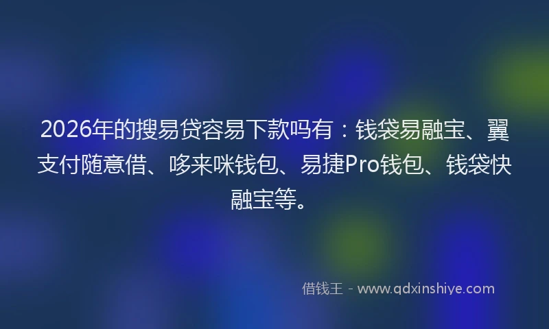 2026年的搜易贷容易下款吗有：钱袋易融宝、翼支付随意借、哆来咪钱包、易捷Pro钱包、钱袋快融宝等。