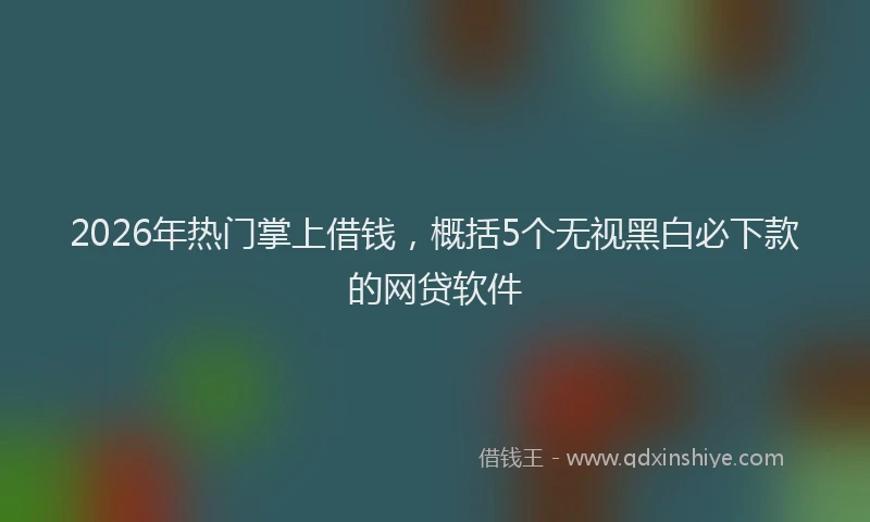 2026年热门掌上借钱，概括5个无视黑白必下款的网贷软件