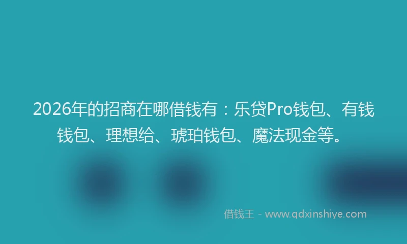 2026年的招商在哪借钱有:乐贷Pro钱包、有钱钱包、理想给、琥珀钱包、魔法现金等。