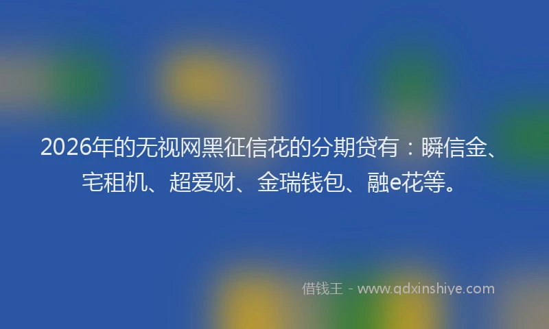 2026年的无视网黑征信花的分期贷有:瞬信金、宅租机、超爱财、金瑞钱包、融e花等。