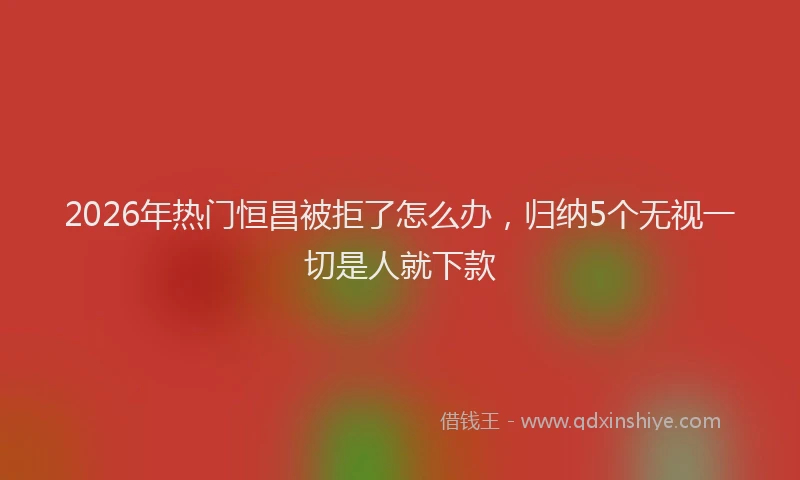 2026年热门恒昌被拒了怎么办,归纳5个无视一切是人就下款