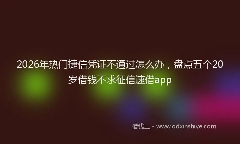 2026年热门捷信凭证不通过怎么办，盘点五个20岁借钱不求征信速借app