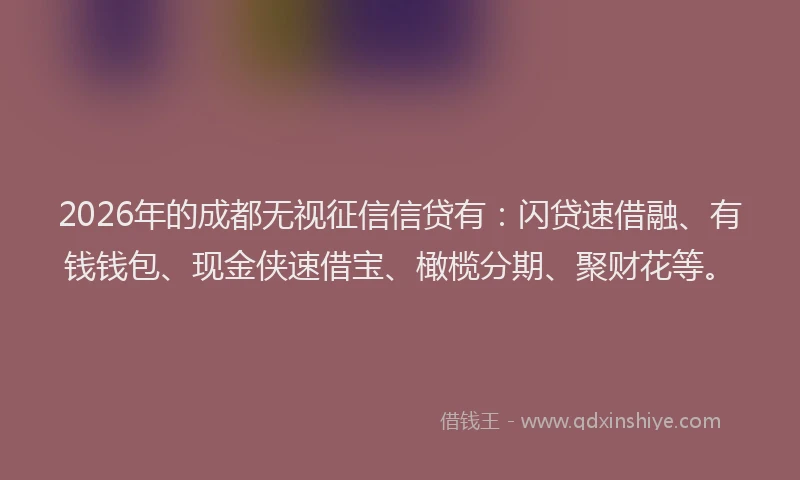2026年的成都无视征信信贷有:闪贷速借融、有钱钱包、现金侠速借宝、橄榄分期、聚财花等。