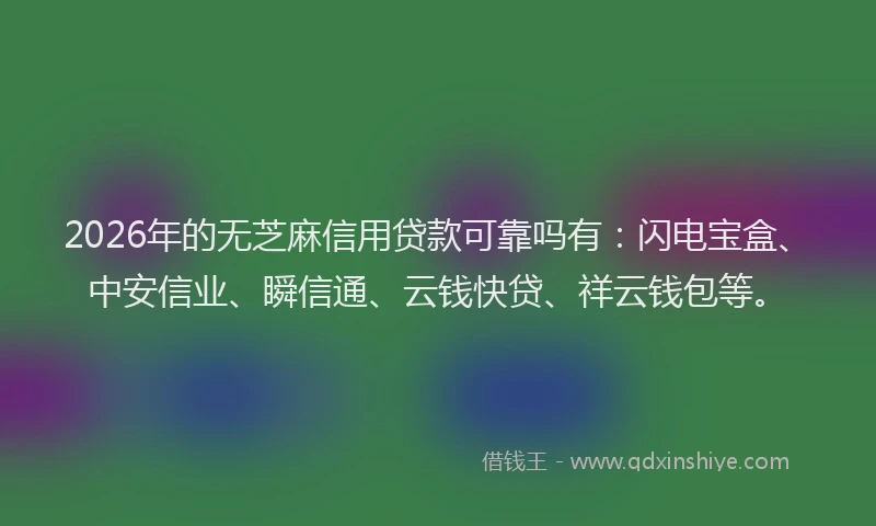 2026年的无芝麻信用贷款可靠吗有：闪电宝盒、中安信业、瞬信通、云钱快贷、祥云钱包等。