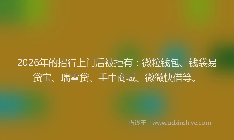 2026年的招行上门后被拒有：微粒钱包、钱袋易贷宝、瑞雪贷、手中商城、微微快借等。