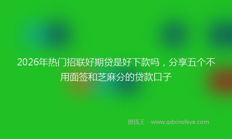 2026年热门招联好期贷是好下款吗，分享五个不用面签和芝麻分的贷款口子