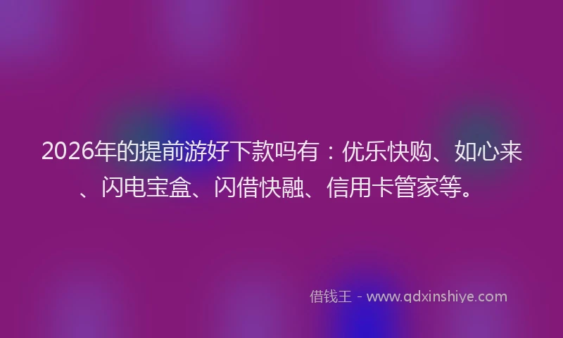 2026年的提前游好下款吗有：优乐快购、如心来、闪电宝盒、闪借快融、信用卡管家等。