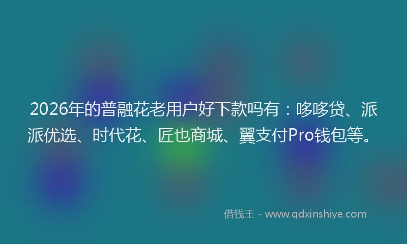 2026年的普融花老用户好下款吗有：哆哆贷、派派优选、时代花、匠也商城、翼支付Pro钱包等。