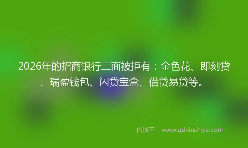 2026年的招商银行三面被拒有：金色花、即刻贷、瑞盈钱包、闪贷宝盒、借贷易贷等。