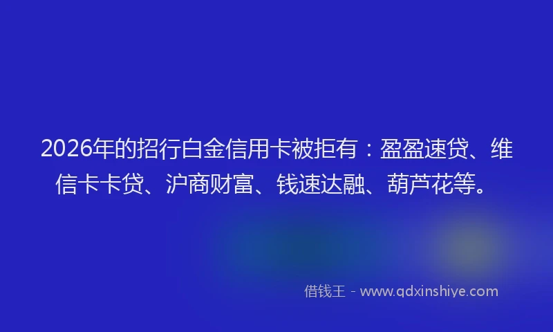 2026年的招行白金信用卡被拒有:盈盈速贷、维信卡卡贷、沪商财富、钱速达融、葫芦花等。