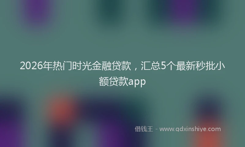 2026年热门时光金融贷款，汇总5个最新秒批小额贷款app