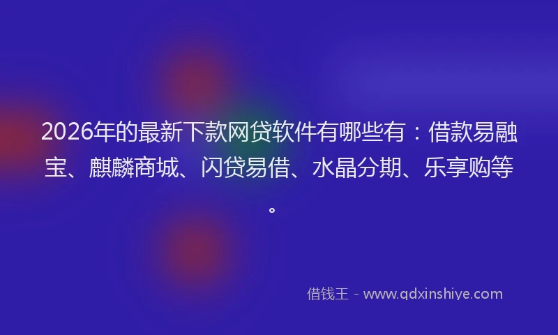 2026年的最新下款网贷软件有哪些有:借款易融宝、麒麟商城、闪贷易借、水晶分期、乐享购等。