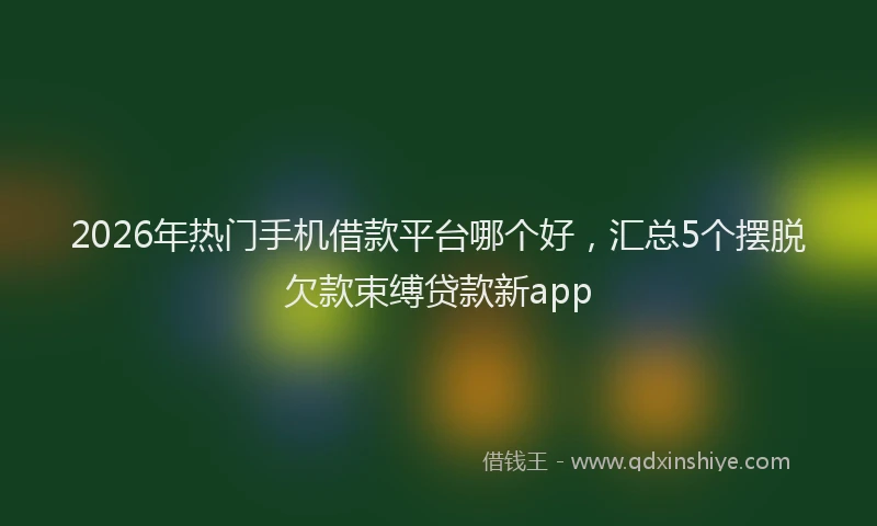 2026年热门手机借款平台哪个好，汇总5个摆脱欠款束缚贷款新app