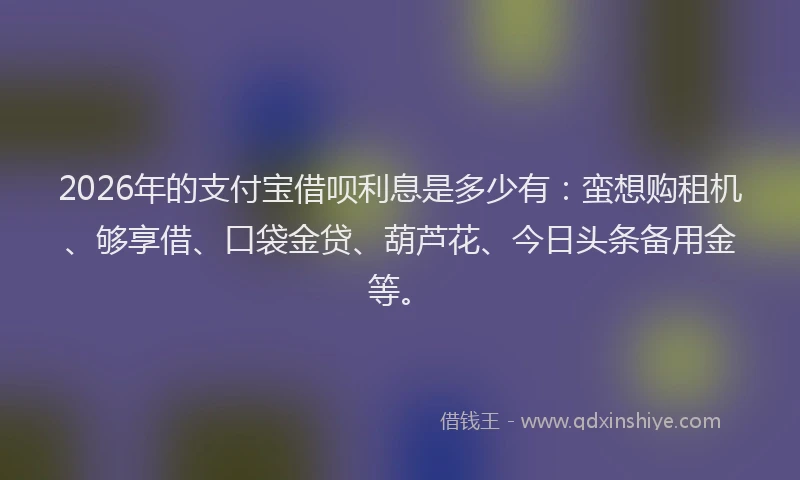 2026年的支付宝借呗利息是多少有：蛮想购租机、够享借、口袋金贷、葫芦花、今日头条备用金等。