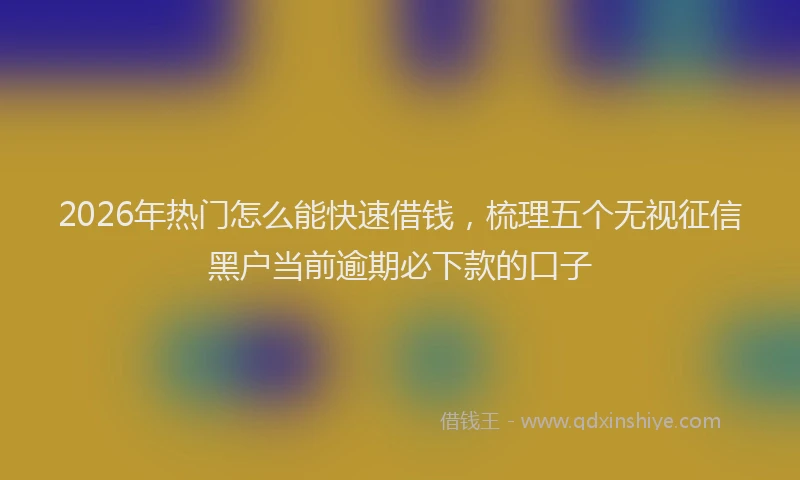 2026年热门怎么能快速借钱，梳理五个无视征信黑户当前逾期必下款的口子