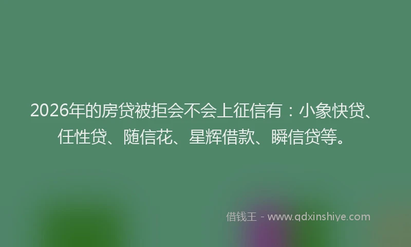 2026年的房贷被拒会不会上征信有：小象快贷、任性贷、随信花、星辉借款、瞬信贷等。