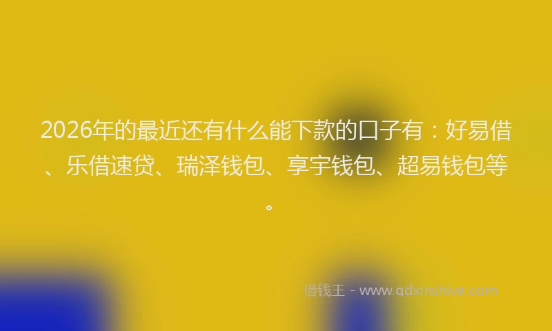 2026年的最近还有什么能下款的口子有：好易借、乐借速贷、瑞泽钱包、享宇钱包、超易钱包等。