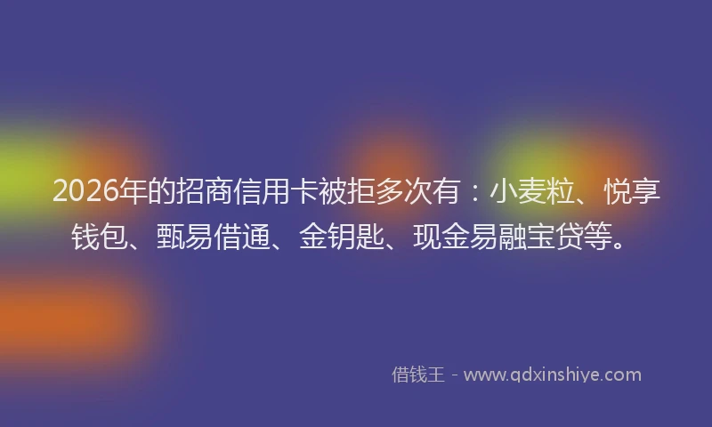 2026年的招商信用卡被拒多次有:小麦粒、悦享钱包、甄易借通、金钥匙、现金易融宝贷等。