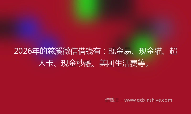 2026年的慈溪微信借钱有：现金易、现金猫、超人卡、现金秒融、美团生活费等。