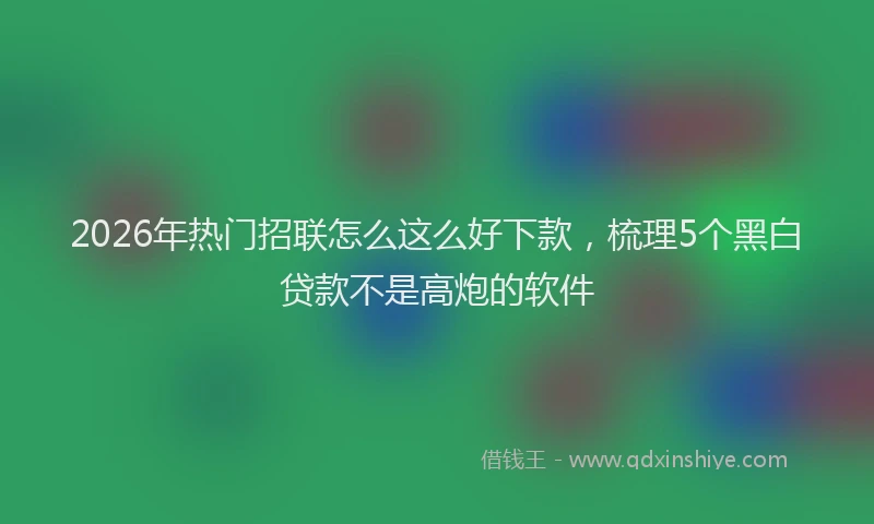 2026年热门招联怎么这么好下款，梳理5个黑白贷款不是高炮的软件
