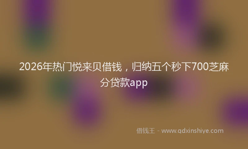 2026年热门悦来贝借钱，归纳五个秒下700芝麻分贷款app