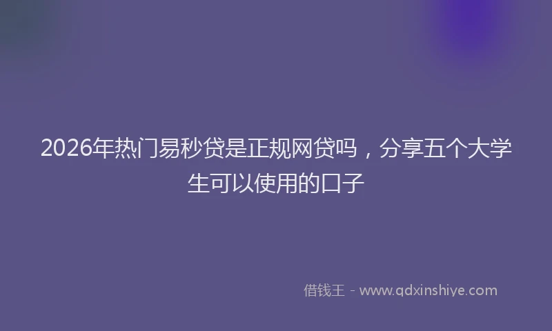 2026年热门易秒贷是正规网贷吗，分享五个大学生可以使用的口子