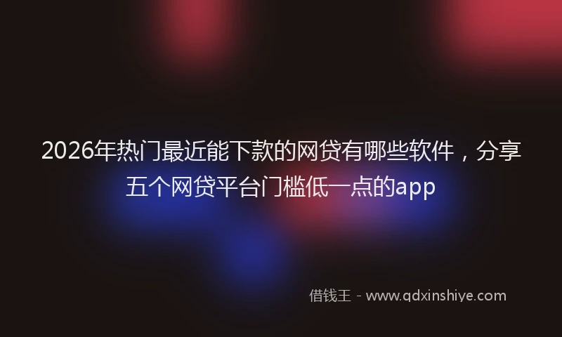 2026年热门最近能下款的网贷有哪些软件，分享五个网贷平台门槛低一点的app