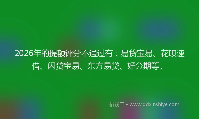 2026年的提额评分不通过有：易贷宝易、花呗速借、闪贷宝易、东方易贷、好分期等。