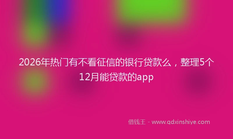2026年热门有不看征信的银行贷款么，整理5个12月能贷款的app