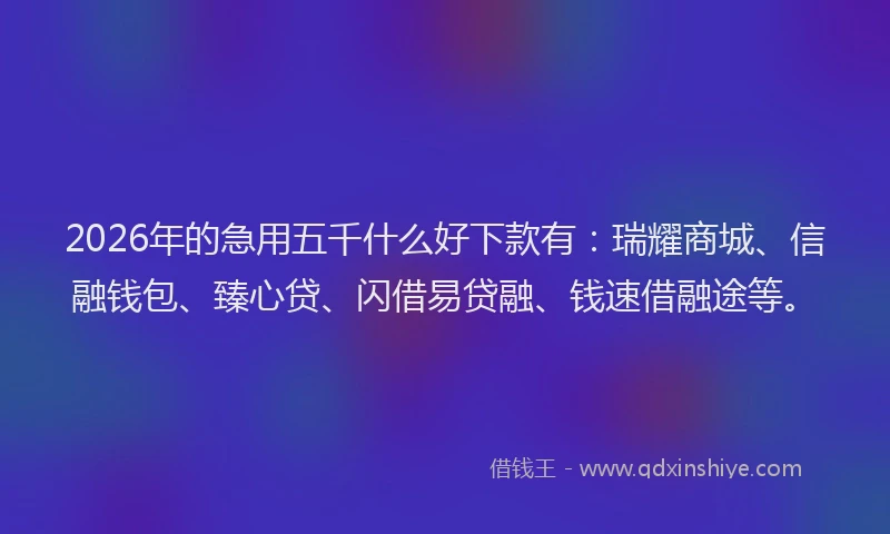 2026年的急用五千什么好下款有:瑞耀商城、信融钱包、臻心贷、闪借易贷融、钱速借融途等。
