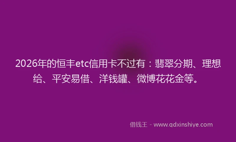 2026年的恒丰etc信用卡不过有：翡翠分期、理想给、平安易借、洋钱罐、微博花花金等。