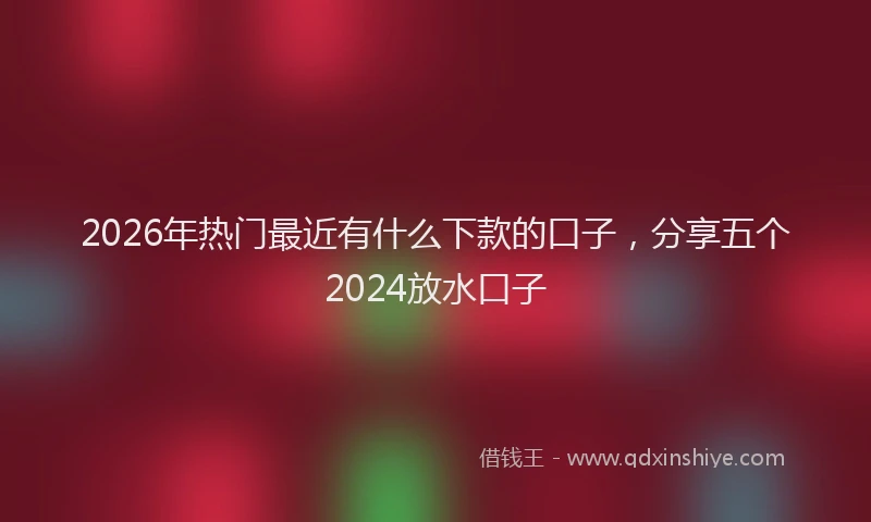 2026年热门最近有什么下款的口子，分享五个2024放水口子