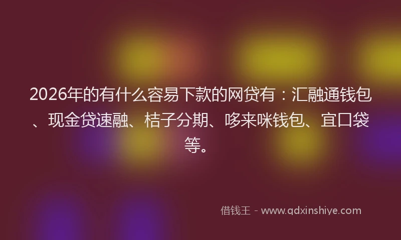 2026年的有什么容易下款的网贷有：汇融通钱包、现金贷速融、桔子分期、哆来咪钱包、宜口袋等。