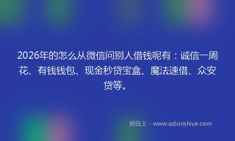 2026年的怎么从微信问别人借钱呢有:诚信一周花、有钱钱包、现金秒贷宝盒、魔法速借、众安贷等。