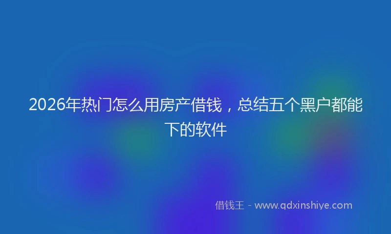 2026年热门怎么用房产借钱，总结五个黑户都能下的软件