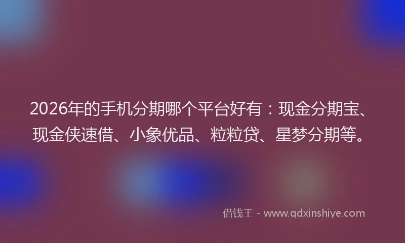 2026年的手机分期哪个平台好有：现金分期宝、现金侠速借、小象优品、粒粒贷、星梦分期等。