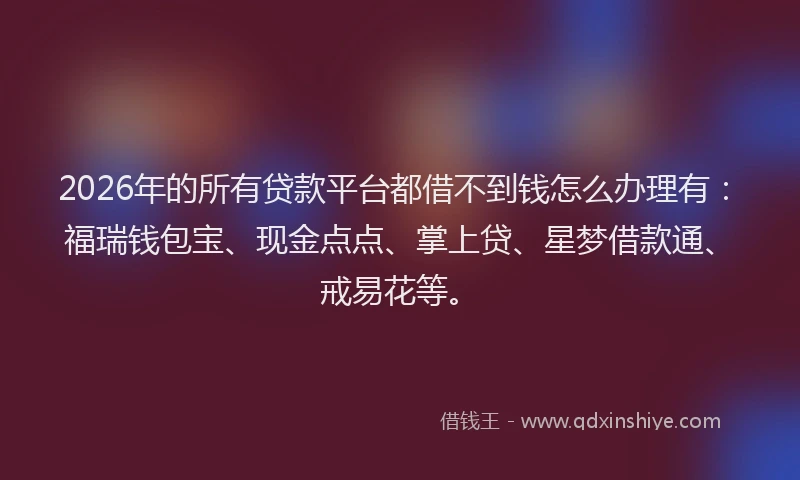 2026年的所有贷款平台都借不到钱怎么办理有：福瑞钱包宝、现金点点、掌上贷、星梦借款通、戒易花等。