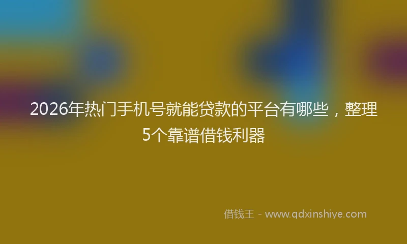 2026年热门手机号就能贷款的平台有哪些，整理5个靠谱借钱利器