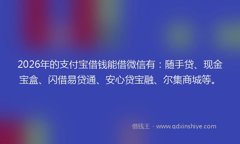 2026年的支付宝借钱能借微信有:随手贷、现金宝盒、闪借易贷通、安心贷宝融、尔集商城等。